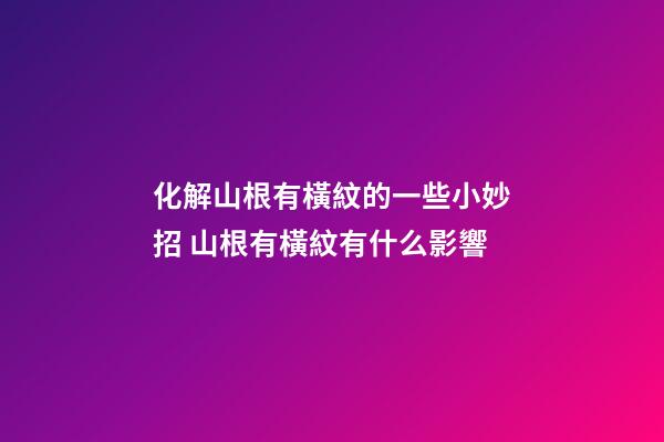 化解山根有橫紋的一些小妙招 山根有橫紋有什么影響